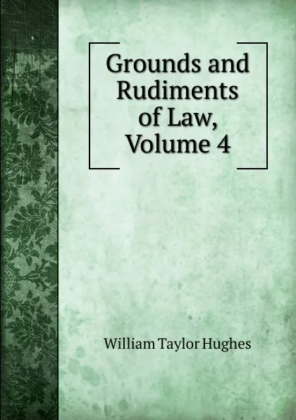 Обложка книги Grounds and Rudiments of Law, Volume 4, William Taylor Hughes