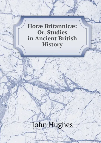 Обложка книги Horae Britannicae: Or, Studies in Ancient British History, John Hughes