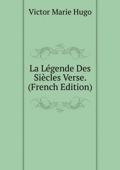 Обложка книги La Legende Des Siecles Verse. (French Edition), Victor Marie Hugo