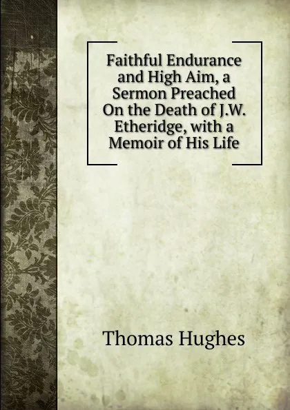 Обложка книги Faithful Endurance and High Aim, a Sermon Preached On the Death of J.W. Etheridge, with a Memoir of His Life, Thomas Hughes