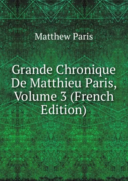 Обложка книги Grande Chronique De Matthieu Paris, Volume 3 (French Edition), Matthew Paris