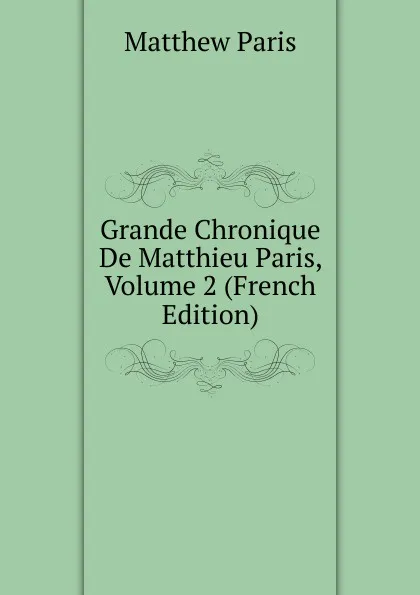 Обложка книги Grande Chronique De Matthieu Paris, Volume 2 (French Edition), Matthew Paris