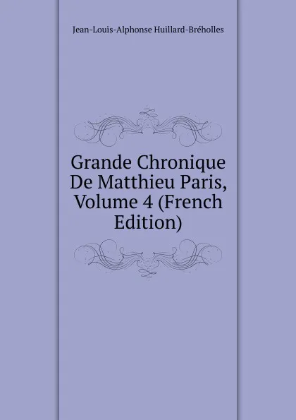 Обложка книги Grande Chronique De Matthieu Paris, Volume 4 (French Edition), Jean-Louis-Alphonse Huillard-Bréholles