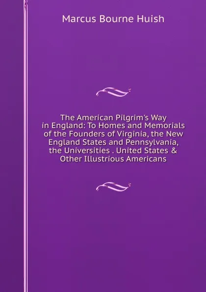 Обложка книги The American Pilgrim.s Way in England: To Homes and Memorials of the Founders of Virginia, the New England States and Pennsylvania, the Universities . United States . Other Illustrious Americans, Marcus Bourne Huish