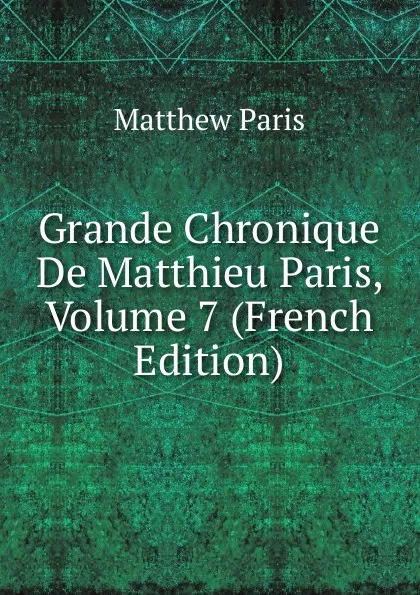 Обложка книги Grande Chronique De Matthieu Paris, Volume 7 (French Edition), Matthew Paris