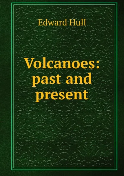 Обложка книги Volcanoes: past and present, Hull Edward