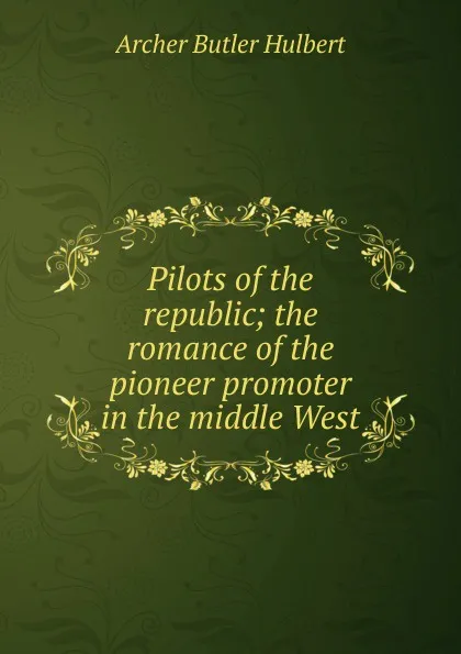 Обложка книги Pilots of the republic; the romance of the pioneer promoter in the middle West, Archer Butler Hulbert