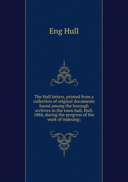 Обложка книги The Hull letters, printed from a collection of original documents found among the borough archives in the town hall, Hull, 1884, during the progress of the work of indexing;, Eng Hull