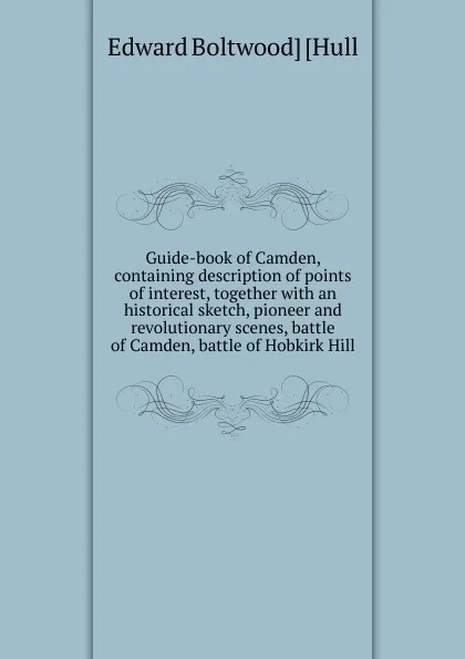 Обложка книги Guide-book of Camden, containing description of points of interest, together with an historical sketch, pioneer and revolutionary scenes, battle of Camden, battle of Hobkirk Hill, Edward Boltwood] [Hull