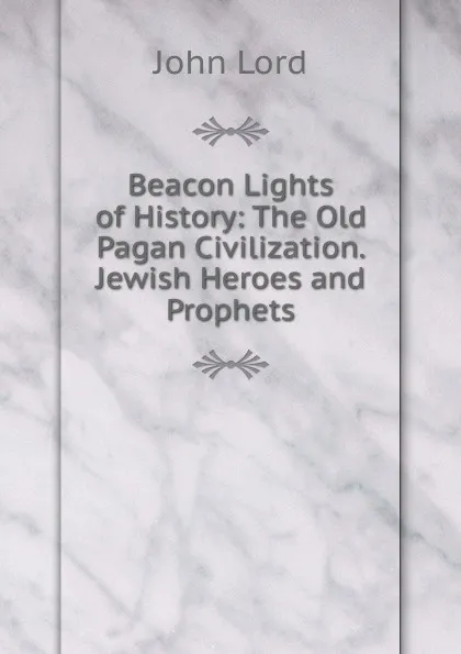 Обложка книги Beacon Lights of History: The Old Pagan Civilization. Jewish Heroes and Prophets, John Lord