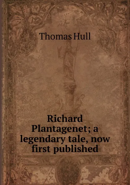 Обложка книги Richard Plantagenet; a legendary tale, now first published, Thomas Hull