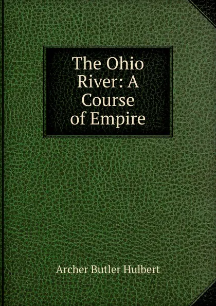 Обложка книги The Ohio River: A Course of Empire, Archer Butler Hulbert