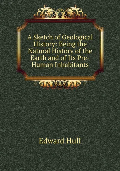 Обложка книги A Sketch of Geological History: Being the Natural History of the Earth and of Its Pre-Human Inhabitants, Hull Edward