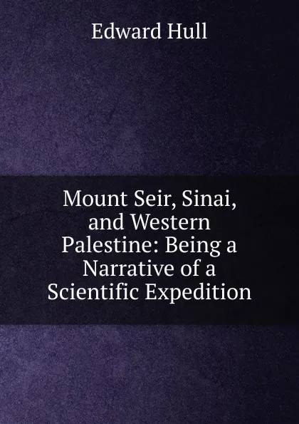 Обложка книги Mount Seir, Sinai, and Western Palestine: Being a Narrative of a Scientific Expedition, Hull Edward