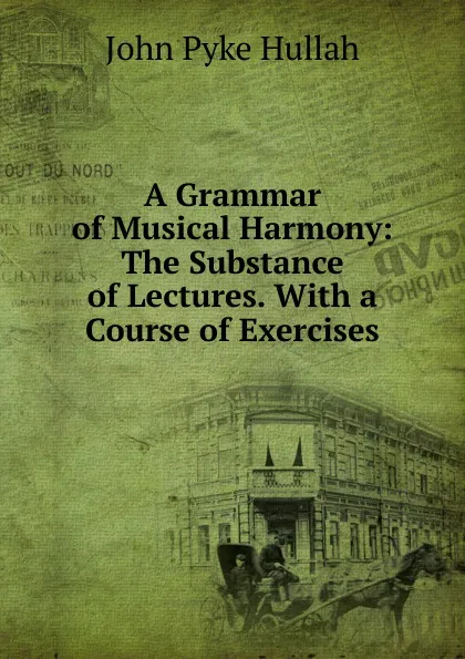 Обложка книги A Grammar of Musical Harmony: The Substance of Lectures. With a Course of Exercises, John Pyke Hullah