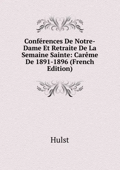 Обложка книги Conferences De Notre-Dame Et Retraite De La Semaine Sainte: Careme De 1891-1896 (French Edition), Hulst