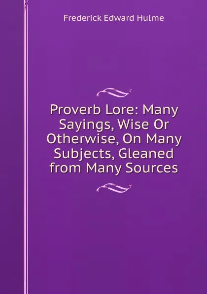 Обложка книги Proverb Lore: Many Sayings, Wise Or Otherwise, On Many Subjects, Gleaned from Many Sources, Frederick Edward Hulme