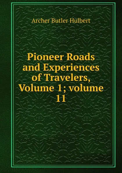 Обложка книги Pioneer Roads and Experiences of Travelers, Volume 1;.volume 11, Archer Butler Hulbert