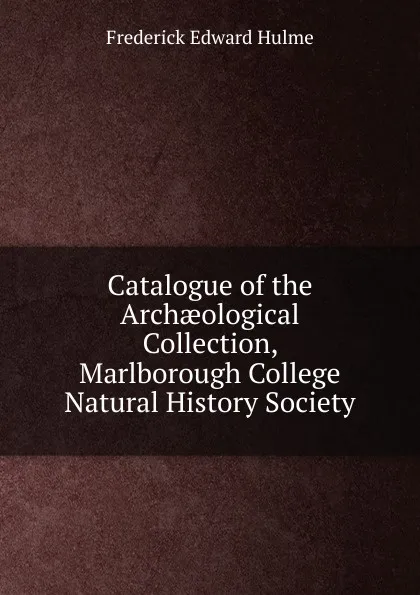 Обложка книги Catalogue of the Archaeological Collection, Marlborough College Natural History Society, Frederick Edward Hulme