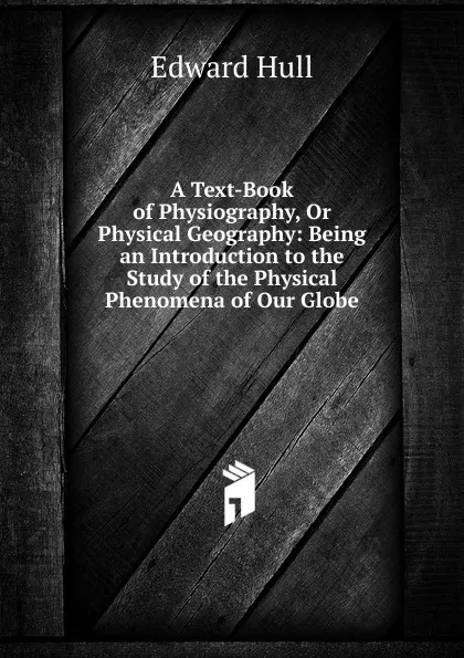 Обложка книги A Text-Book of Physiography, Or Physical Geography: Being an Introduction to the Study of the Physical Phenomena of Our Globe, Hull Edward