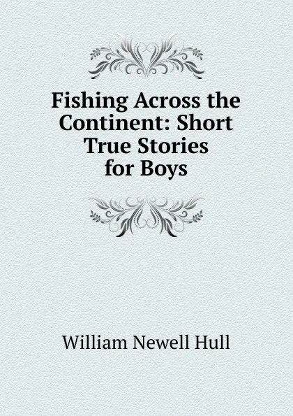 Обложка книги Fishing Across the Continent: Short True Stories for Boys, William Newell Hull