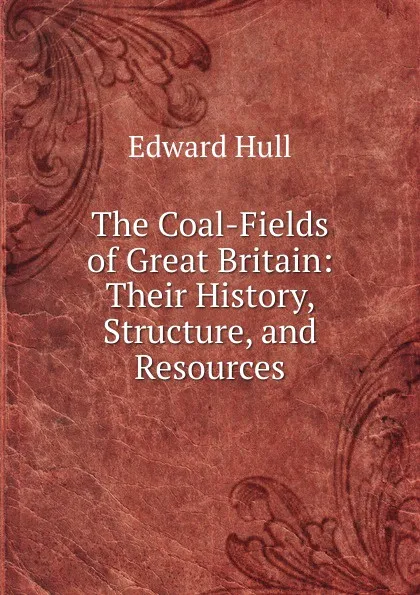 Обложка книги The Coal-Fields of Great Britain: Their History, Structure, and Resources, Hull Edward