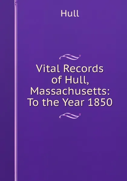 Обложка книги Vital Records of Hull, Massachusetts: To the Year 1850, Hull