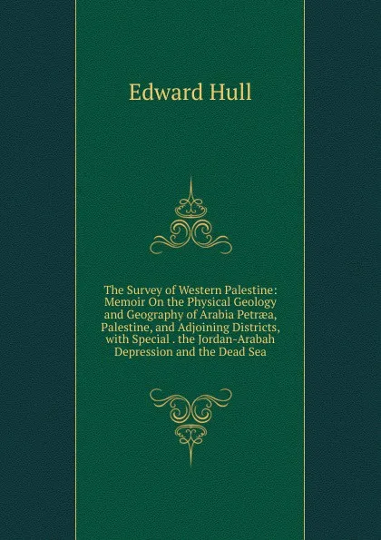 Обложка книги The Survey of Western Palestine: Memoir On the Physical Geology and Geography of Arabia Petraea, Palestine, and Adjoining Districts, with Special . the Jordan-Arabah Depression and the Dead Sea, Hull Edward