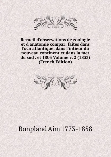 Обложка книги Recueil d.observations de zoologie et d.anatomie compar: faites dans l.ocn atlantique, dans l.intieur du nouveau continent et dans la mer du sud . et 1803 Volume v. 2 (1833) (French Edition), Bonpland Aim 1773-1858