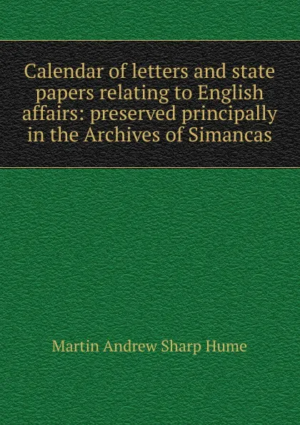 Обложка книги Calendar of letters and state papers relating to English affairs: preserved principally in the Archives of Simancas, Hume Martin Andrew