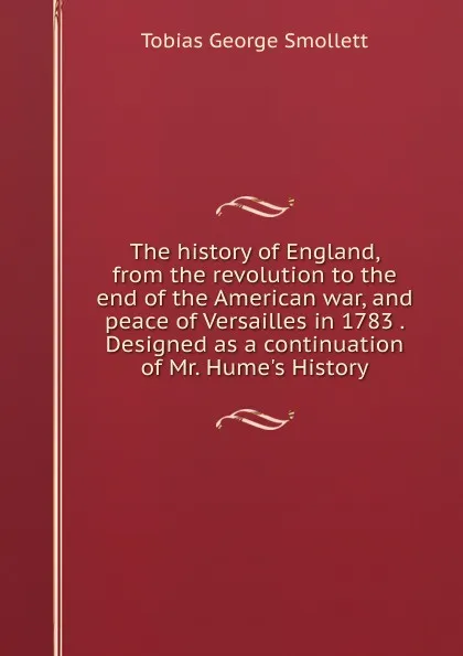 Обложка книги The history of England, from the revolution to the end of the American war, and peace of Versailles in 1783 . Designed as a continuation of Mr. Hume.s History, Smollett Tobias George