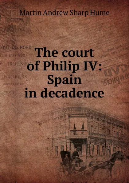 Обложка книги The court of Philip IV: Spain in decadence, Hume Martin Andrew