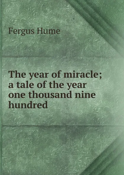 Обложка книги The year of miracle; a tale of the year one thousand nine hundred, Fergus Hume