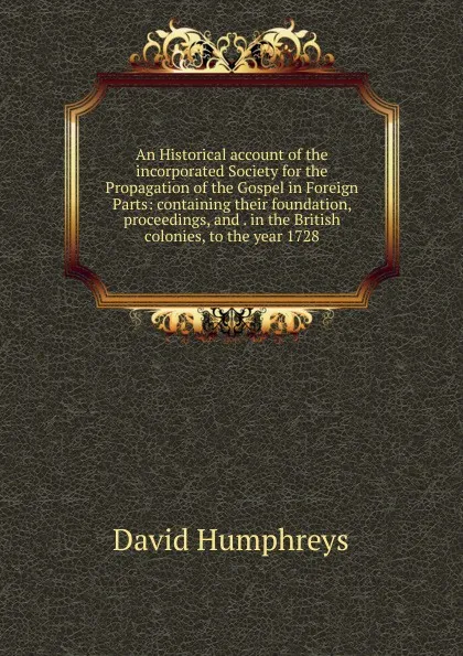 Обложка книги An Historical account of the incorporated Society for the Propagation of the Gospel in Foreign Parts: containing their foundation, proceedings, and . in the British colonies, to the year 1728, David Humphreys