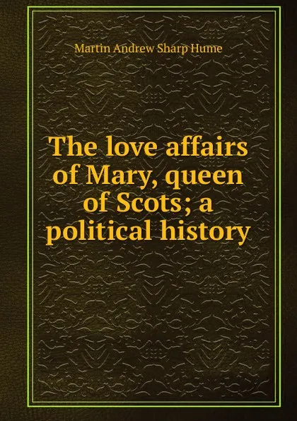 Обложка книги The love affairs of Mary, queen of Scots; a political history, Hume Martin Andrew