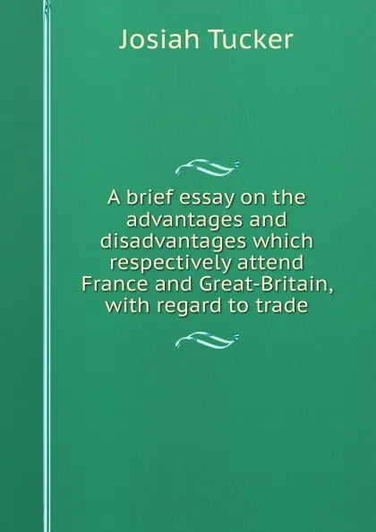 Обложка книги A brief essay on the advantages and disadvantages which respectively attend France and Great-Britain, with regard to trade., Josiah Tucker