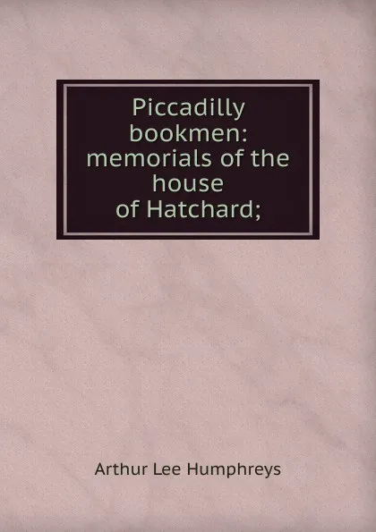 Обложка книги Piccadilly bookmen: memorials of the house of Hatchard;, Arthur Lee Humphreys