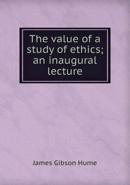 Обложка книги The value of a study of ethics; an inaugural lecture, James Gibson Hume