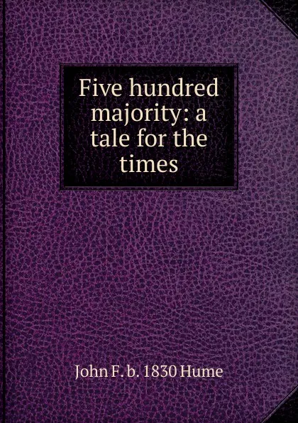 Обложка книги Five hundred majority: a tale for the times, John F. b. 1830 Hume