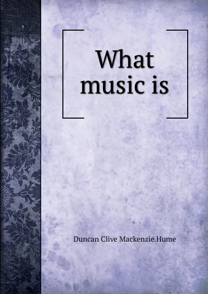 Обложка книги What music is, Duncan Clive Mackenzie Hume