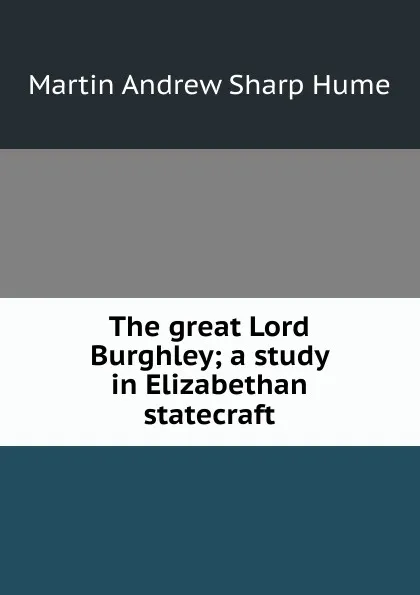 Обложка книги The great Lord Burghley; a study in Elizabethan statecraft, Hume Martin Andrew