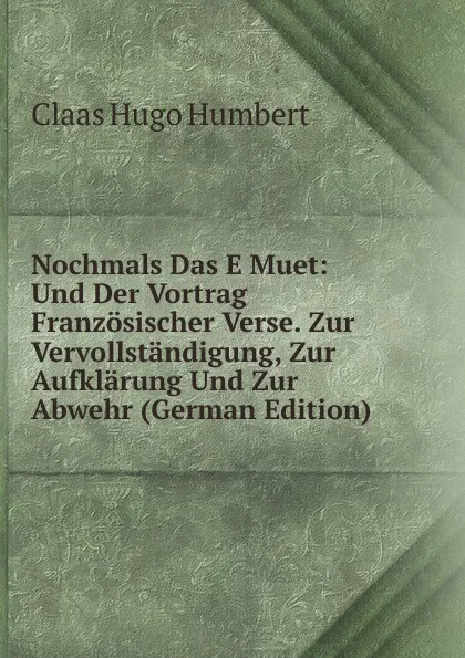 Обложка книги Nochmals Das E Muet: Und Der Vortrag Franzosischer Verse. Zur Vervollstandigung, Zur Aufklarung Und Zur Abwehr (German Edition), Claas Hugo Humbert