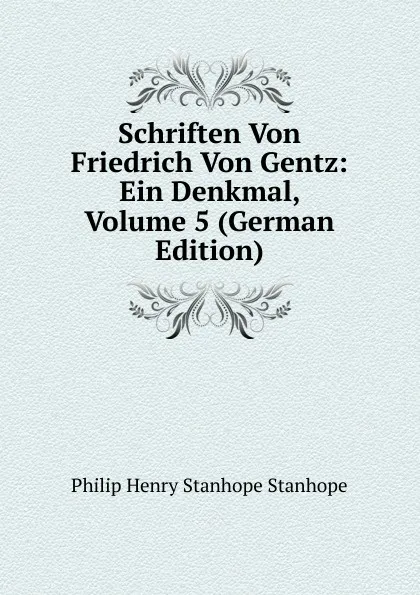 Обложка книги Schriften Von Friedrich Von Gentz: Ein Denkmal, Volume 5 (German Edition), Philip Henry Stanhope Earl Stanhope