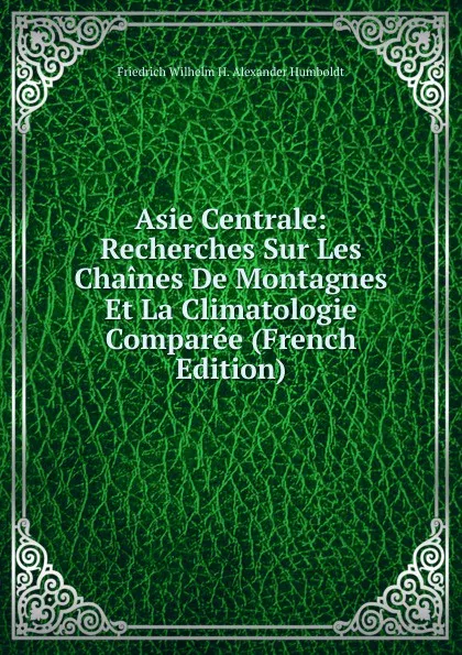 Обложка книги Asie Centrale: Recherches Sur Les Chaines De Montagnes Et La Climatologie Comparee (French Edition), Friedrich Wilhelm H. Alexander Humboldt