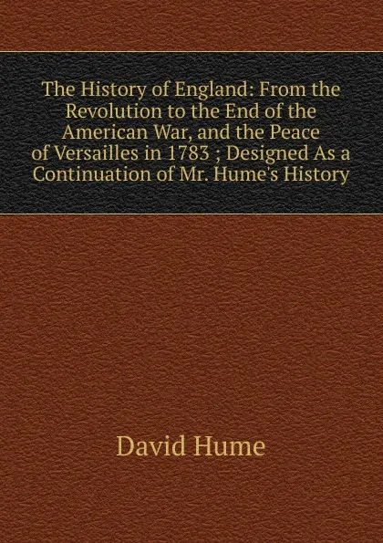 Обложка книги The History of England: From the Revolution to the End of the American War, and the Peace of Versailles in 1783 ; Designed As a Continuation of Mr. Hume.s History, David Hume