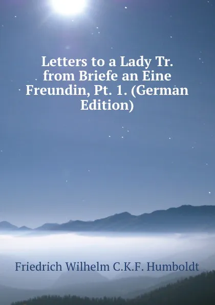 Обложка книги Letters to a Lady Tr. from Briefe an Eine Freundin, Pt. 1. (German Edition), Friedrich Wilhelm C.K.F. Humboldt