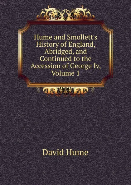 Обложка книги Hume and Smollett.s History of England, Abridged, and Continued to the Accession of George Iv, Volume 1, David Hume