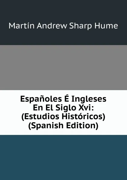 Обложка книги Espanoles E Ingleses En El Siglo Xvi: (Estudios Historicos) (Spanish Edition), Hume Martin Andrew