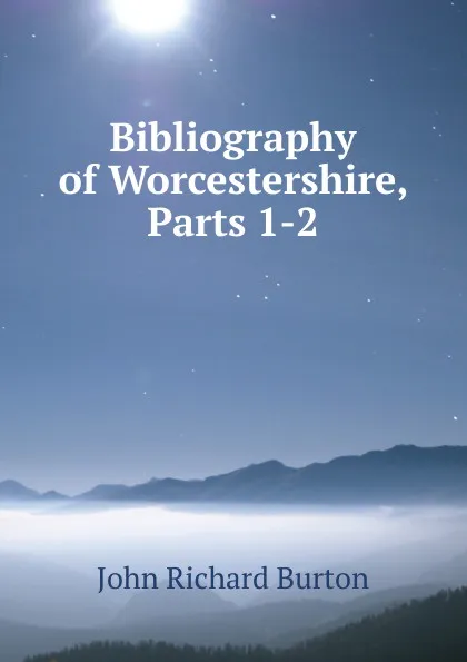 Обложка книги Bibliography of Worcestershire, Parts 1-2, John Richard Burton