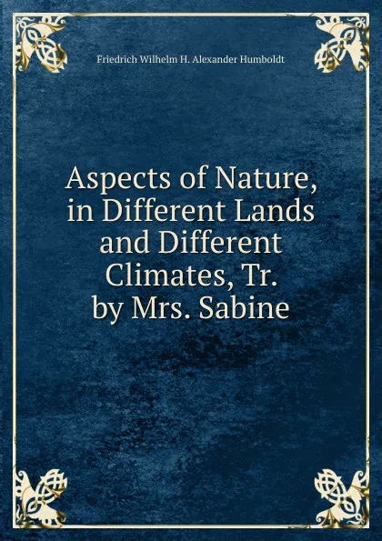 Обложка книги Aspects of Nature, in Different Lands and Different Climates, Tr. by Mrs. Sabine, Friedrich Wilhelm H. Alexander Humboldt